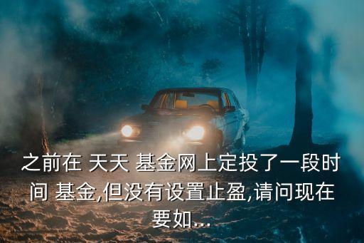 之前在 天天 基金網(wǎng)上定投了一段時間 基金,但沒有設置止盈,請問現(xiàn)在要如...