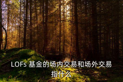 LOFs 基金的場內(nèi)交易和場外交易指什么