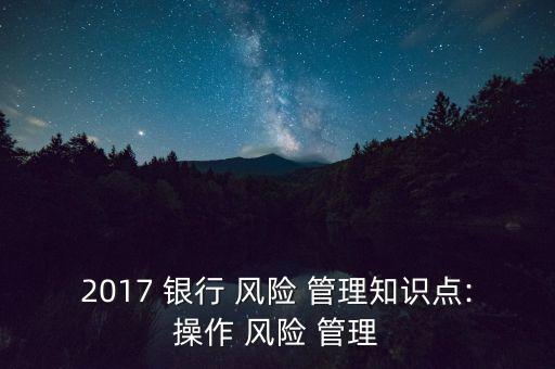 2017 銀行 風(fēng)險(xiǎn) 管理知識點(diǎn):操作 風(fēng)險(xiǎn) 管理