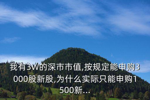 我有3W的深市市值,按規(guī)定能申購(gòu)3000股新股,為什么實(shí)際只能申購(gòu)1500新...