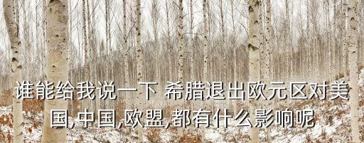 誰能給我說一下 希臘退出歐元區(qū)對(duì)美國(guó),中國(guó),歐盟,都有什么影響呢