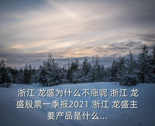  浙江 龍盛為什么不漲呢 浙江 龍盛股票一季報2021 浙江 龍盛主要產(chǎn)品是什么...