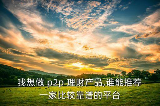 我想做 p2p 理財產(chǎn)品,誰能推薦一家比較靠譜的平臺