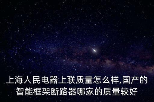 上海人民電器上聯(lián)質量怎么樣,國產(chǎn)的智能框架斷路器哪家的質量較好