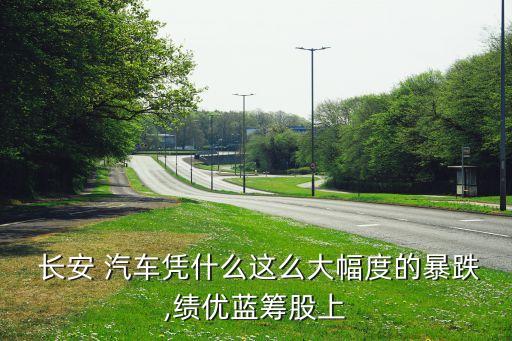  長(zhǎng)安 汽車憑什么這么大幅度的暴跌,績(jī)優(yōu)藍(lán)籌股上