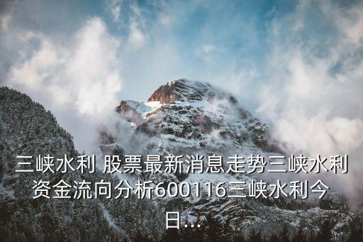 三峽水利 股票最新消息走勢(shì)三峽水利資金流向分析600116三峽水利今日...