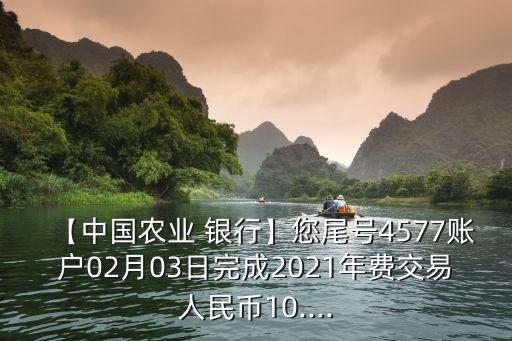 【中國農(nóng)業(yè) 銀行】您尾號(hào)4577賬戶02月03日完成2021年費(fèi)交易人民幣10....