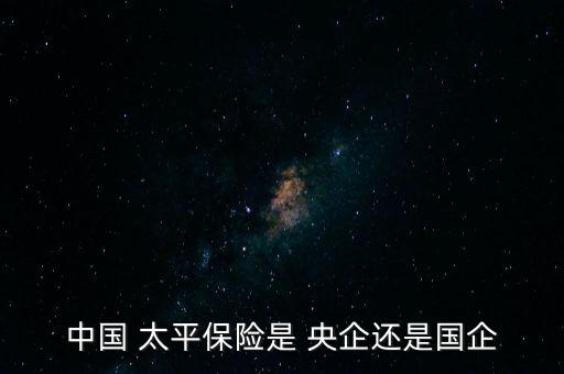 中國 太平保險是 央企還是國企