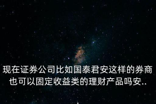 現(xiàn)在證券公司比如國(guó)泰君安這樣的券商也可以固定收益類(lèi)的理財(cái)產(chǎn)品嗎安...