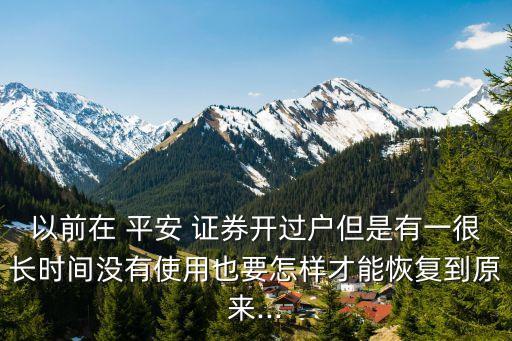 以前在 平安 證券開過戶但是有一很長時間沒有使用也要怎樣才能恢復(fù)到原來...