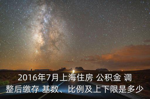 2016年7月上海住房 公積金 調整后繳存 基數(shù)、比例及上下限是多少