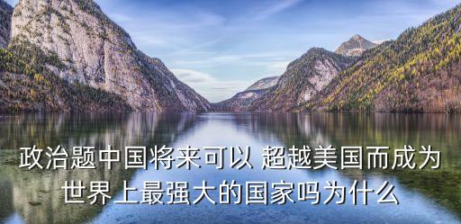 政治題中國(guó)將來(lái)可以 超越美國(guó)而成為世界上最強(qiáng)大的國(guó)家嗎為什么