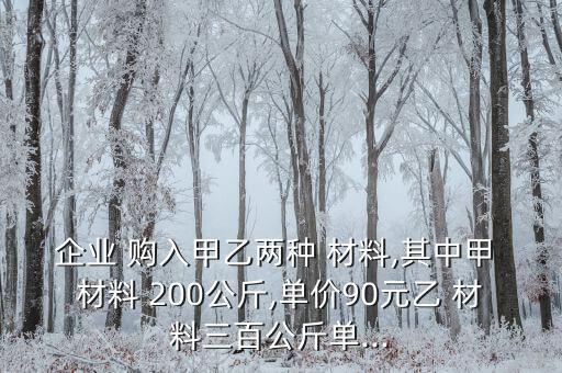 企業(yè) 購(gòu)入甲乙兩種 材料,其中甲 材料 200公斤,單價(jià)90元乙 材料三百公斤單...