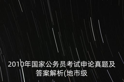 2010年國(guó)家公務(wù)員考試申論真題及答案解析(地市級(jí)