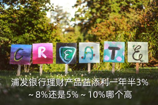  浦發(fā)銀行理財產(chǎn)品益添利一年半3%～8%還是5%～10%哪個高