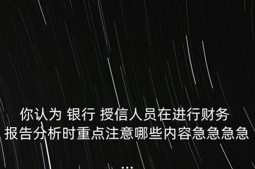 你認為 銀行 授信人員在進行財務 報告分析時重點注意哪些內(nèi)容急急急急...