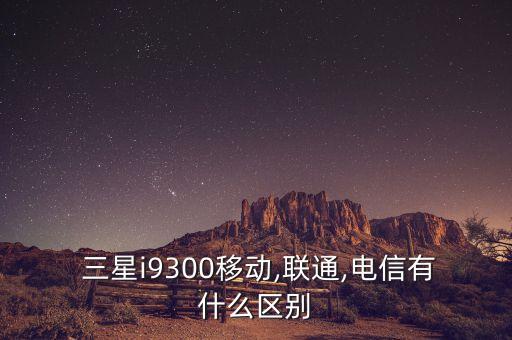  三星i9300移動,聯(lián)通,電信有什么區(qū)別