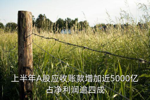 上半年A股應收賬款增加近5000億占凈利潤逾四成