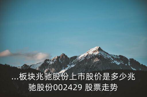 ...板塊兆馳股份上市股價是多少兆馳股份002429 股票走勢