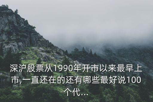 深滬股票從1990年開市以來最早上市,一直還在的還有哪些最好說100個代...