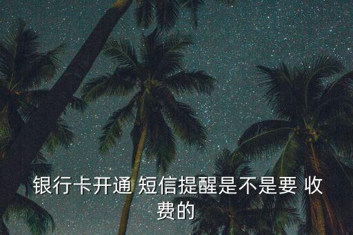  銀行卡開通 短信提醒是不是要 收費(fèi)的