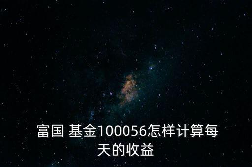  富國 基金100056怎樣計(jì)算每天的收益