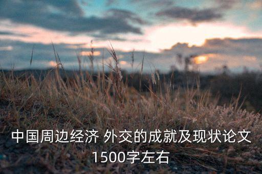 中國(guó)周邊經(jīng)濟(jì) 外交的成就及現(xiàn)狀論文1500字左右