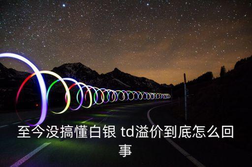 至今沒搞懂白銀 td溢價到底怎么回事