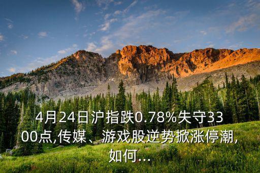 4月24日滬指跌0.78%失守3300點,傳媒、游戲股逆勢掀漲停潮,如何...