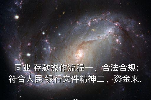  同業(yè) 存款操作流程一、合法合規(guī):符合人民 銀行文件精神二、資金來...