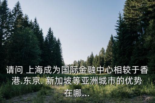 請問 上海成為國際金融中心相較于香港.東京. 新加坡等亞洲城市的優(yōu)勢在哪...