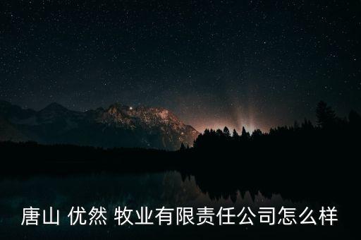 唐山 優(yōu)然 牧業(yè)有限責(zé)任公司怎么樣