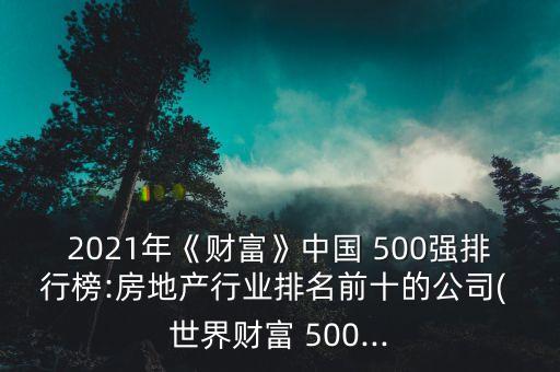 2021年《財富》中國 500強排行榜:房地產(chǎn)行業(yè)排名前十的公司( 世界財富 500...