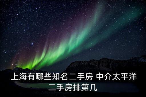  上海有哪些知名二手房 中介太平洋二手房排第幾