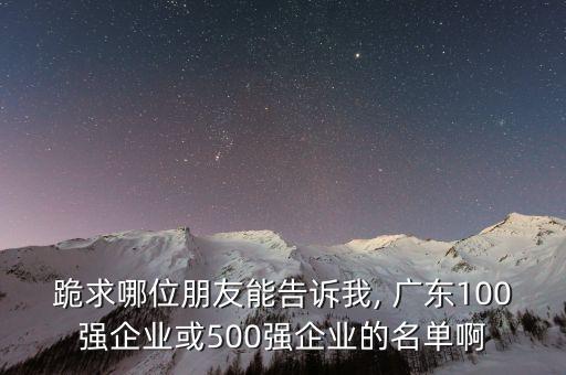 跪求哪位朋友能告訴我, 廣東100強(qiáng)企業(yè)或500強(qiáng)企業(yè)的名單啊