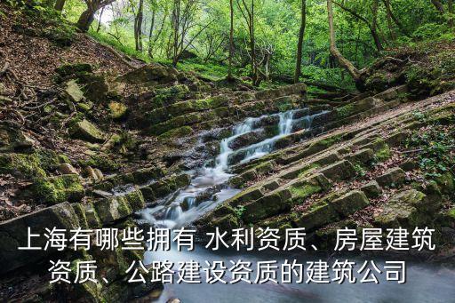 上海有哪些擁有 水利資質(zhì)、房屋建筑資質(zhì)、公路建設(shè)資質(zhì)的建筑公司