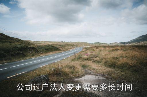  公司過戶法人變更需要多長(zhǎng)時(shí)間