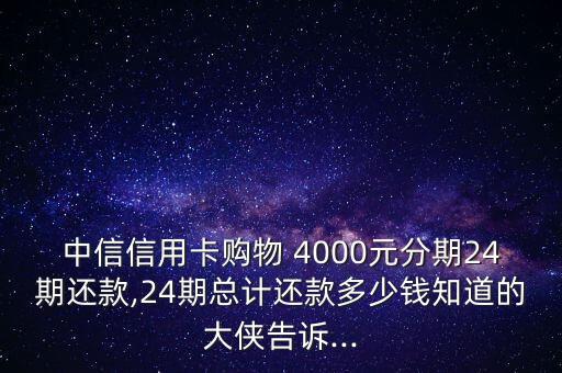 中信信用卡購物 4000元分期24期還款,24期總計還款多少錢知道的大俠告訴...