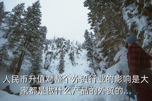 人民幣升值對整個(gè)外貿(mào)行業(yè)的影響是大家都是做什么產(chǎn)品的外貿(mào)的...