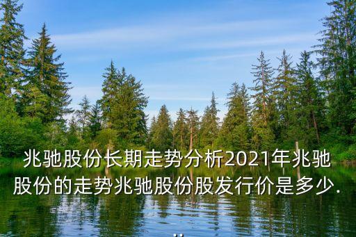 兆馳股份長期走勢分析2021年兆馳股份的走勢兆馳股份股發(fā)行價是多少...