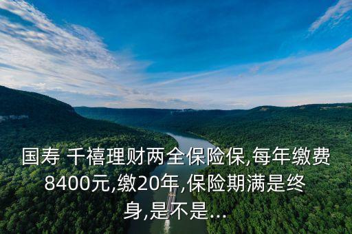 國壽 千禧理財兩全保險保,每年繳費8400元,繳20年,保險期滿是終身,是不是...