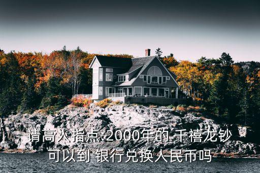 請高人指點:2000年的 千禧龍鈔可以到 銀行兌換人民幣嗎