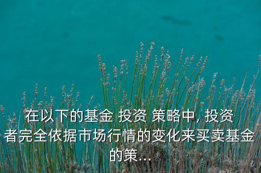 在以下的基金 投資 策略中, 投資者完全依據(jù)市場行情的變化來買賣基金的策...