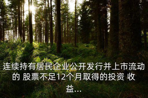 連續(xù)持有居民企業(yè)公開發(fā)行并上市流動的 股票不足12個月取得的投資 收益...