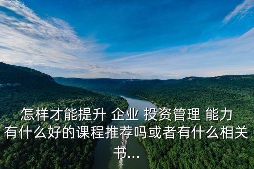 怎樣才能提升 企業(yè) 投資管理 能力有什么好的課程推薦嗎或者有什么相關(guān)書(shū)...