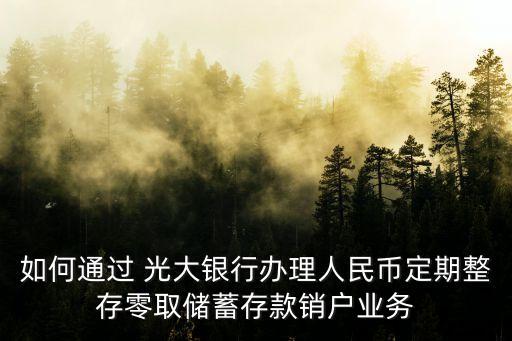 如何通過 光大銀行辦理人民幣定期整存零取儲蓄存款銷戶業(yè)務(wù)