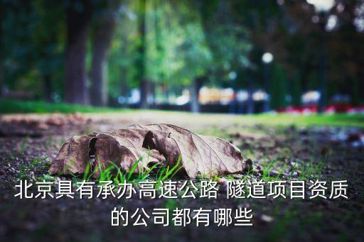 北京具有承辦高速公路 隧道項(xiàng)目資質(zhì)的公司都有哪些