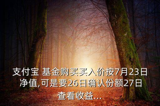 支付寶 基金購買買入價按7月23日 凈值,可是要26日確認份額27日查看收益...