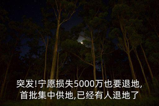 突發(fā)!寧愿損失5000萬也要退地,首批集中供地,已經(jīng)有人退地了