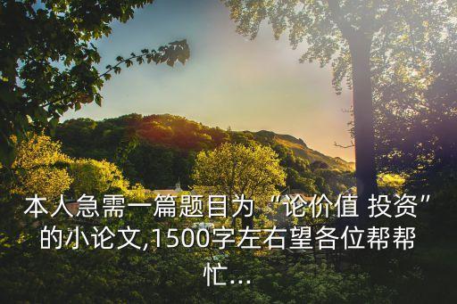 本人急需一篇題目為“論價值 投資”的小論文,1500字左右望各位幫幫忙...